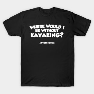 Where Would I Be Without Kayaking T-Shirt